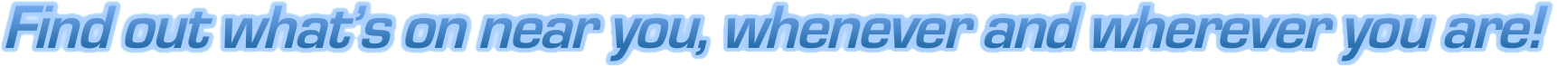 Find out what's on near you, whenever and wherever you are!